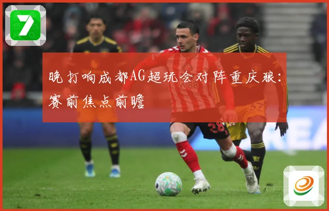 晚打响成都AG超玩会对阵重庆狼：赛前焦点前瞻