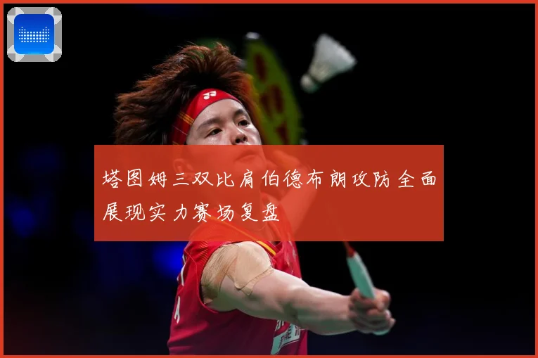 塔图姆三双比肩伯德布朗攻防全面展现实力赛场复盘
