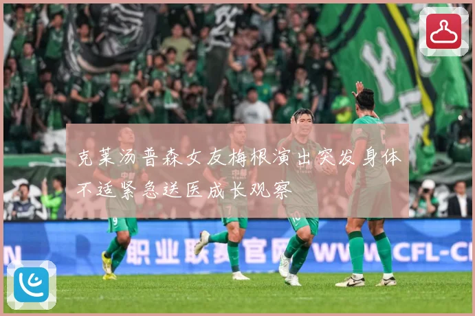 克莱汤普森女友梅根演出突发身体不适紧急送医成长观察
