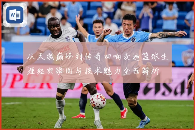 从天赋巅峰到传奇回响麦迪篮球生涯经典瞬间与技术魅力全面解析