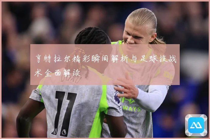 亨特拉尔精彩瞬间解析与足球技战术全面解读