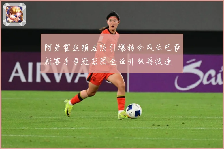 阿劳霍坐镇后防引爆转会风云巴萨新赛季争冠蓝图全面升级再提速