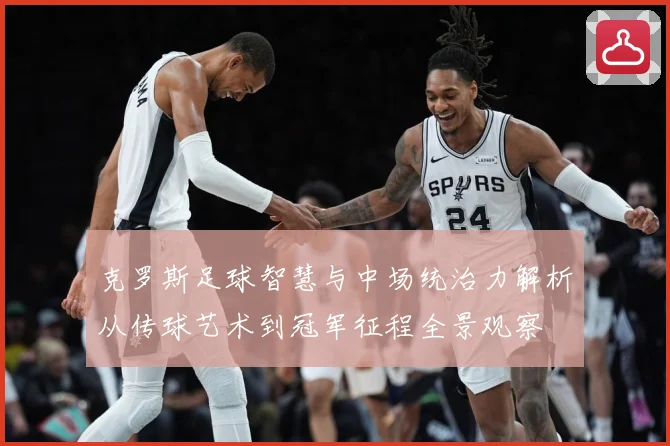 克罗斯足球智慧与中场统治力解析从传球艺术到冠军征程全景观察