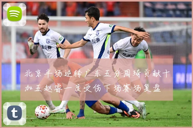 北京半场逆转广东五分周琦贡献十加五赵睿一度受伤下场赛场复盘