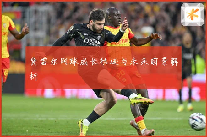费雷尔网球成长轨迹与未来前景解析