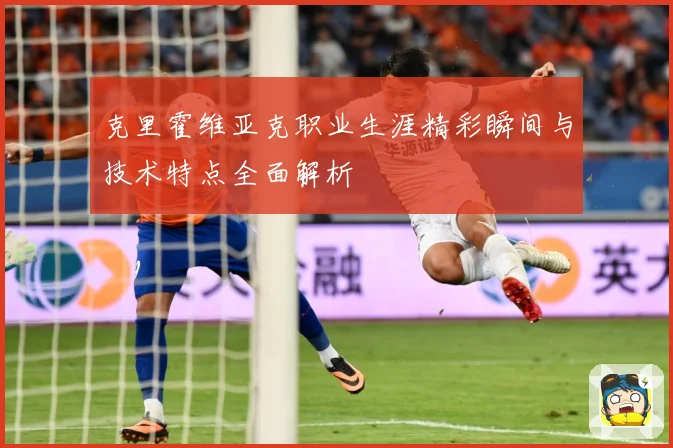克里霍维亚克职业生涯精彩瞬间与技术特点全面解析