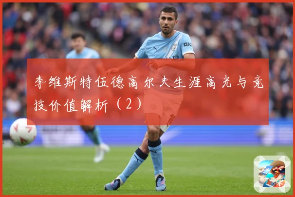 李维斯特伍德高尔夫生涯高光与竞技价值解析（2）
