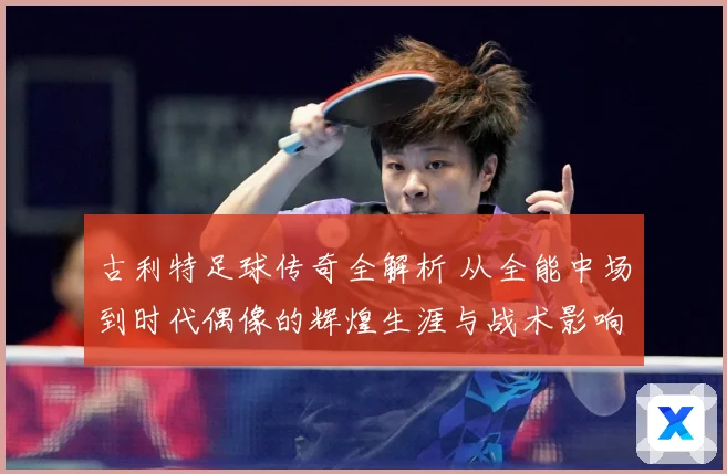古利特足球传奇全解析 从全能中场到时代偶像的辉煌生涯与战术影响