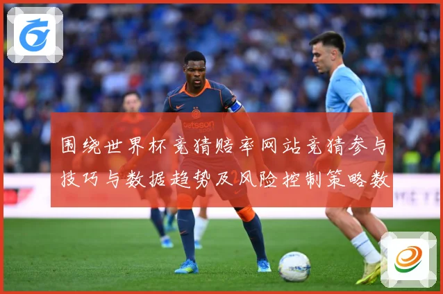 围绕世界杯竞猜赔率网站竞猜参与技巧与数据趋势及风险控制策略数据研判