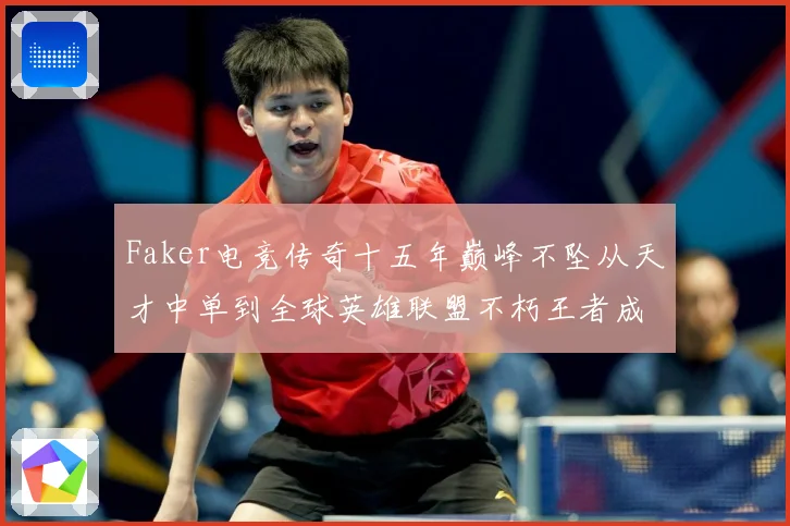 Faker电竞传奇十五年巅峰不坠从天才中单到全球英雄联盟不朽王者成长史