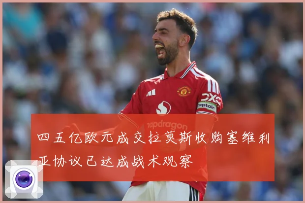 四五亿欧元成交拉莫斯收购塞维利亚协议已达成战术观察