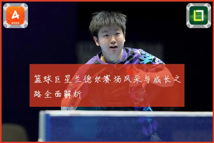 篮球巨星兰德尔赛场风采与成长之路全面解析