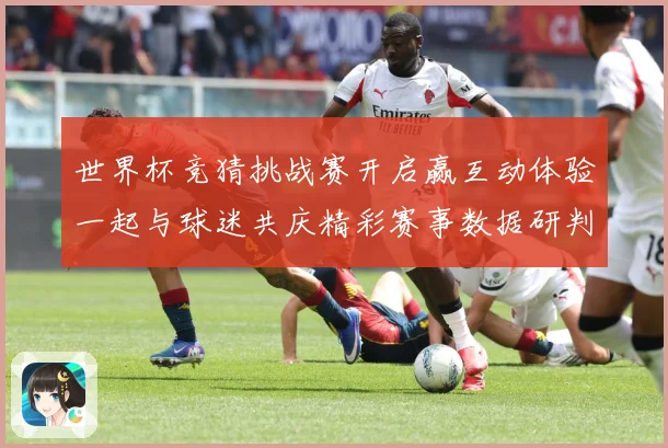 世界杯竞猜挑战赛开启赢互动体验一起与球迷共庆精彩赛事数据研判