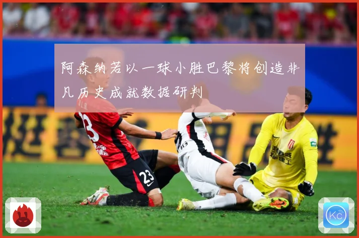 阿森纳若以一球小胜巴黎将创造非凡历史成就数据研判
