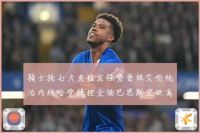 骑士抢七力克猛龙强势晋级艾伦统治内线哈登稳控全场巴恩斯空砍高赛场复盘