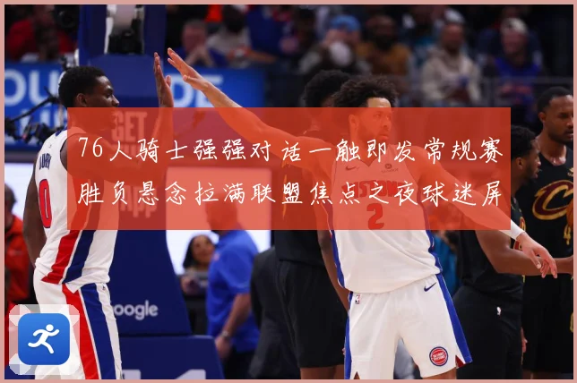 76人骑士强强对话一触即发常规赛胜负悬念拉满联盟焦点之夜球迷屏息期待