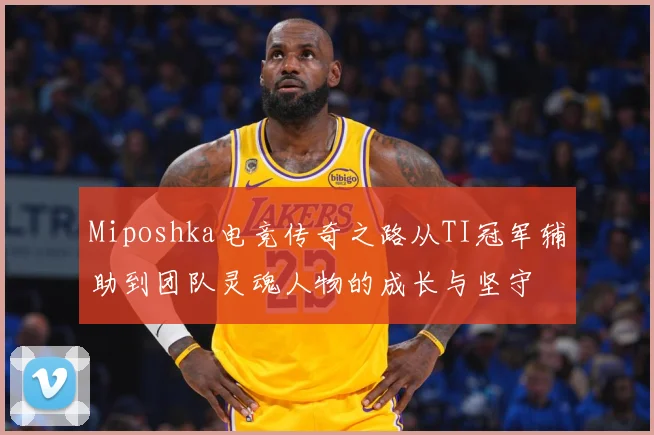 Miposhka电竞传奇之路从TI冠军辅助到团队灵魂人物的成长与坚守