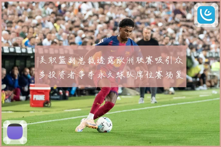 美职篮副总裁透露欧洲联赛吸引众多投资者争夺永久球队席位赛场复盘