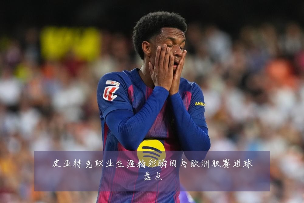 皮亚特克职业生涯精彩瞬间与欧洲联赛进球盘点