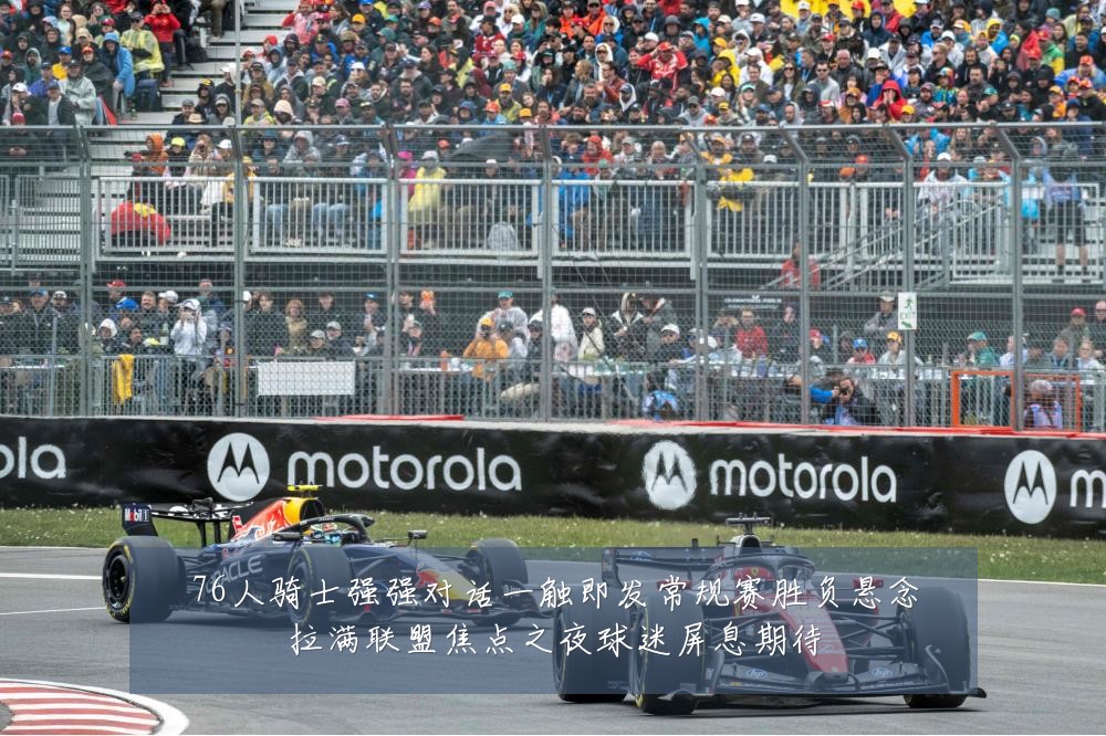 76人骑士强强对话一触即发常规赛胜负悬念拉满联盟焦点之夜球迷屏息期待