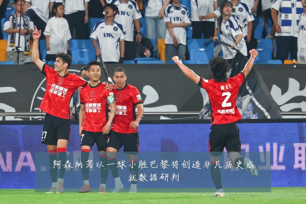 阿森纳若以一球小胜巴黎将创造非凡历史成就数据研判