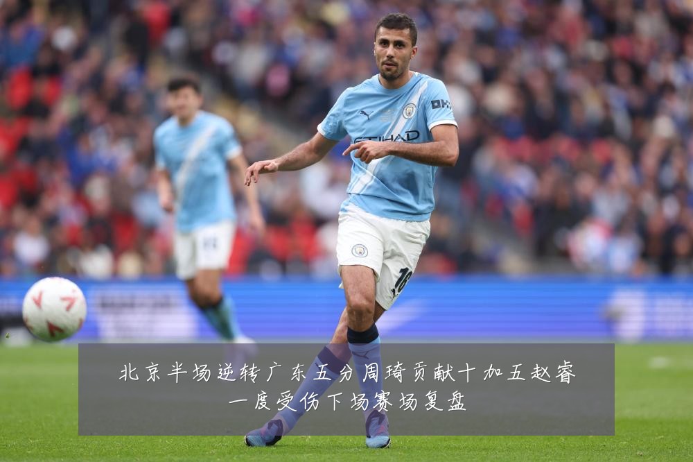 北京半场逆转广东五分周琦贡献十加五赵睿一度受伤下场赛场复盘