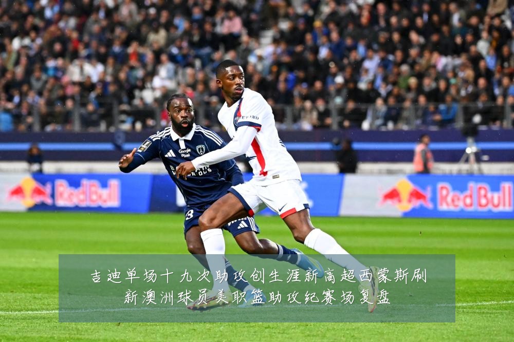 吉迪单场十九次助攻创生涯新高超西蒙斯刷新澳洲球员美职篮助攻纪赛场复盘