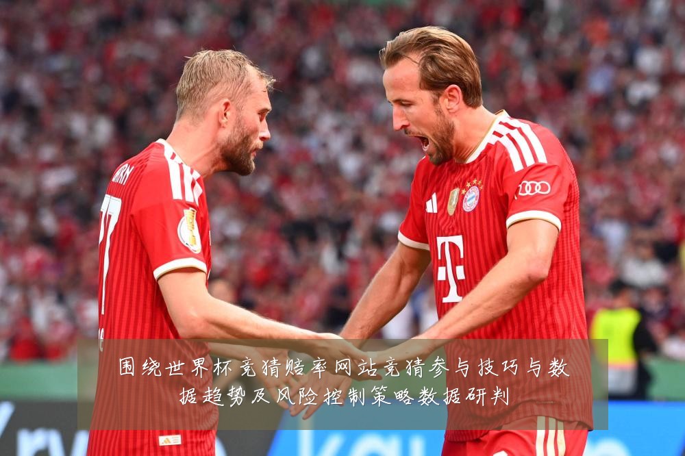 围绕世界杯竞猜赔率网站竞猜参与技巧与数据趋势及风险控制策略数据研判
