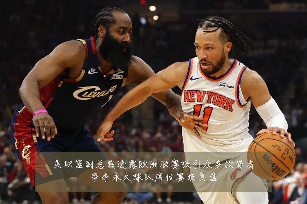 美职篮副总裁透露欧洲联赛吸引众多投资者争夺永久球队席位赛场复盘