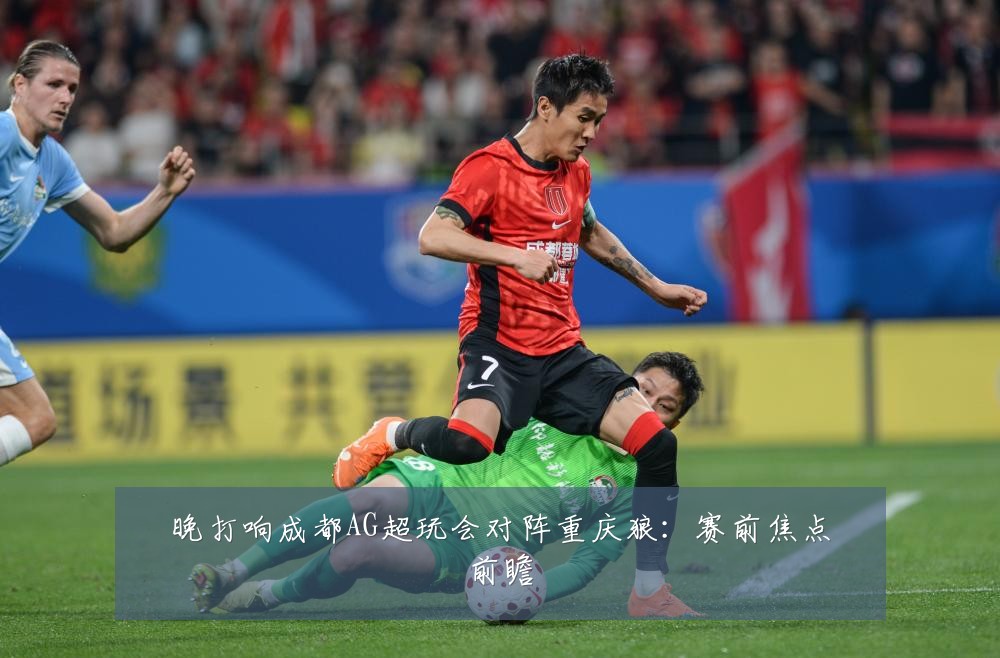 晚打响成都AG超玩会对阵重庆狼:赛前焦点前瞻